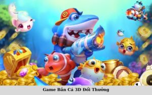 Game Bắn Cá 3D Đổi Thưởng