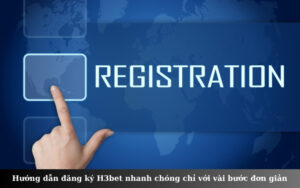 Hướng dẫn đăng ký H3bet nhanh chóng chỉ với vài bước đơn giản