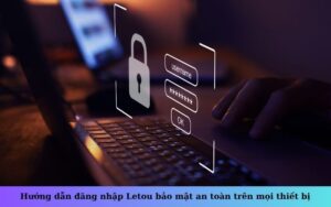 Hướng dẫn đăng nhập Letou bảo mật an toàn trên mọi thiết bị