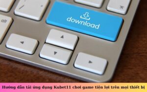 Hướng dẫn tải ứng dụng Kubet11 chơi game tiện lợi trên mọi thiết bị