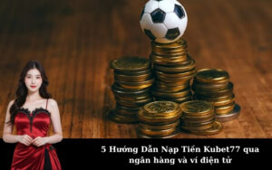 5 Hướng Dẫn Nạp Tiền Kubet77 qua ngân hàng và ví điện tử