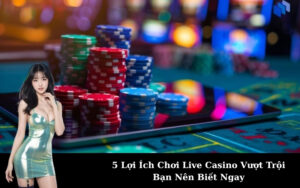 5 Lợi Ích Chơi Live Casino Vượt Trội Bạn Nên Biết Ngay