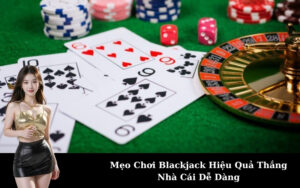 Mẹo Chơi Blackjack Hiệu Quả Thắng Nhà Cái Dễ Dàng